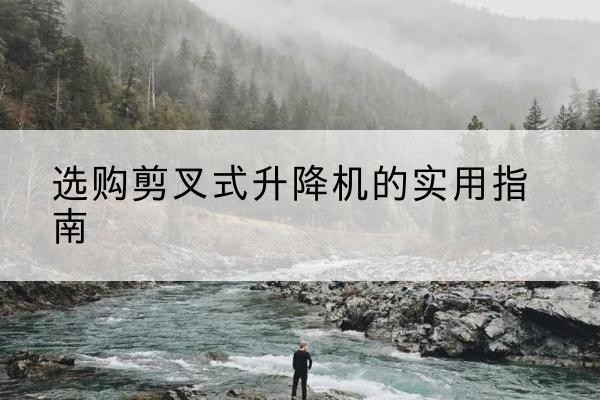曹妃甸剪叉式升降机怎么选-选购剪叉式升降机的实用指南