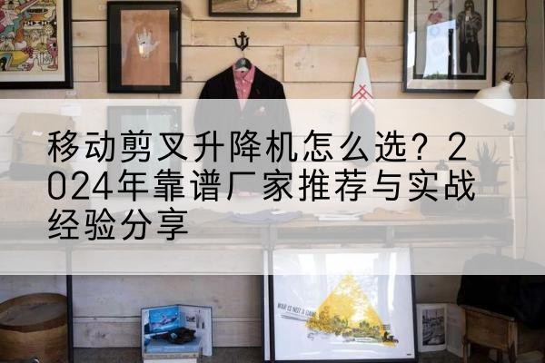 曹妃甸升降平台厂家推荐-移动剪叉升降机怎么选?2024年靠谱厂家推荐与实战经验分享
