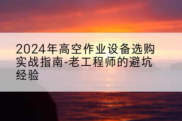 曹妃甸高空作业升降机厂家推荐-2024年高空作业设备选购实战指南-老工程师的避坑经验