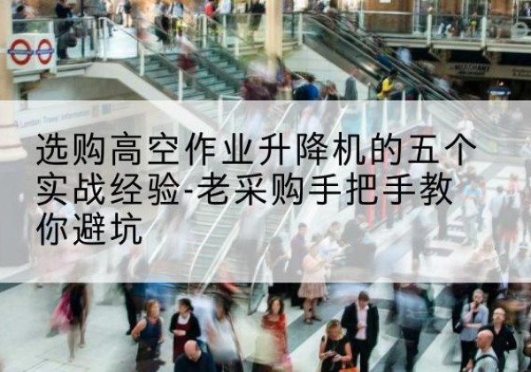 曹妃甸高空作业升降机厂家-选购高空作业升降机的五个实战经验-老采购手把手教你避坑