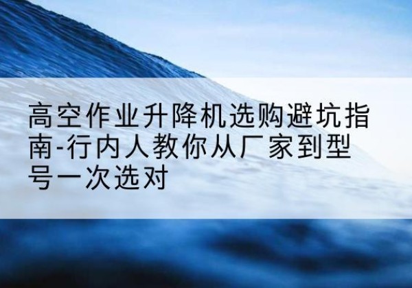 曹妃甸升降平台厂家-高空作业升降机选购避坑指南-行内人教你从厂家到型号一次选对