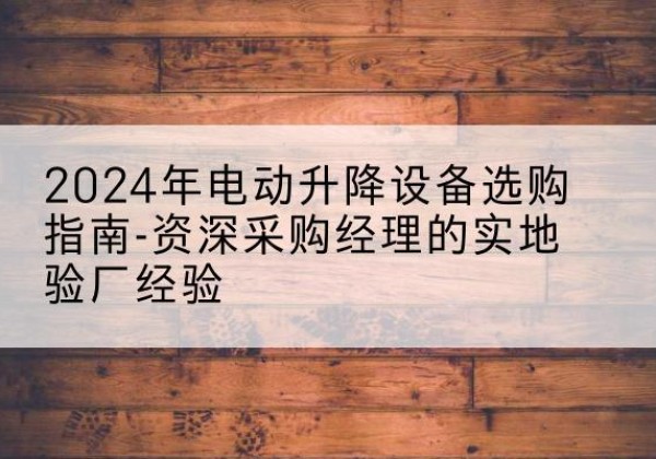 曹妃甸电动剪叉升降平台厂家-2024年电动升降设备选购指南-资深采购经理的实地验厂经验