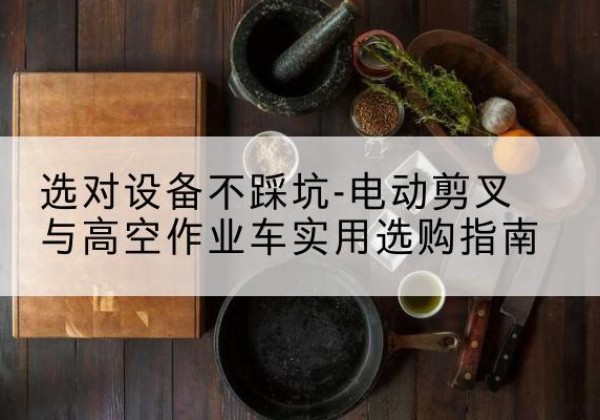 曹妃甸电动剪叉升降平台怎么选-选对设备不踩坑-电动剪叉与高空作业车实用选购指南