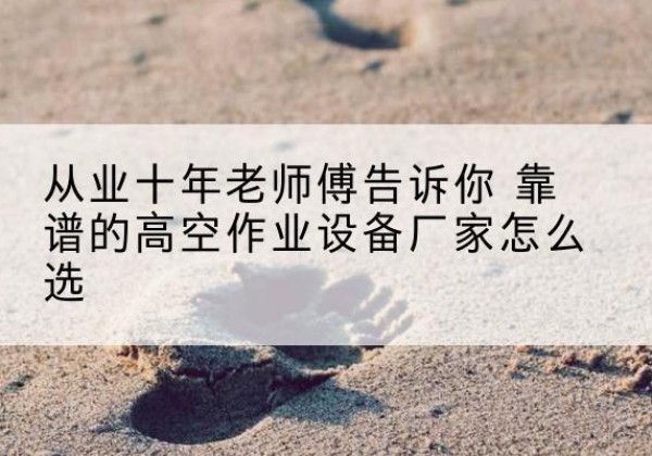 曹妃甸高空作业升降机厂家推荐-从业十年老师傅告诉你 靠谱的高空作业设备厂家怎么选