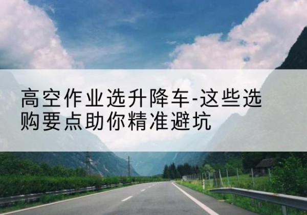 曹妃甸升降车厂家-高空作业选升降车-这些选购要点助你*避坑