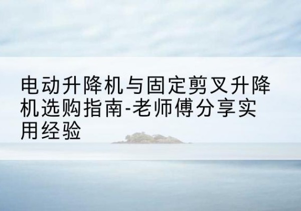 曹妃甸电动升降机怎么选-电动升降机与固定剪叉升降机选购指南-老师傅分享实用经验