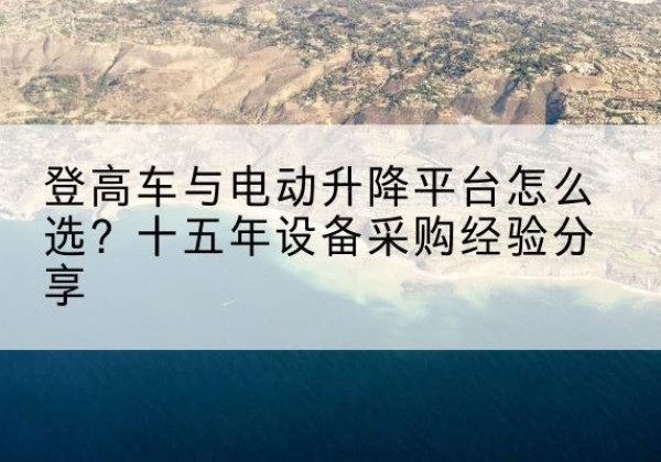 曹妃甸登高车厂家厂家-登高车与电动升降平台怎么选？十五年设备采购经验分享