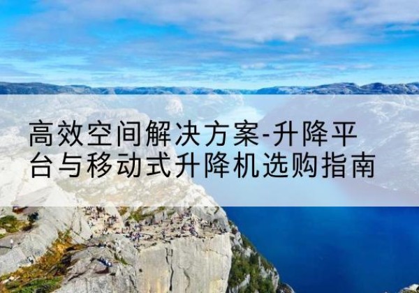曹妃甸升降平台厂家-*空间解决方案-升降平台与移动式升降机选购指南