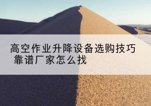曹妃甸电动升降平台厂家推荐-高空作业升降设备选购技巧 靠谱厂家怎么找