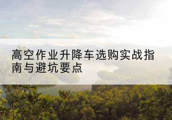 曹妃甸升降车怎么选-高空作业升降车选购实战指南与避坑要点