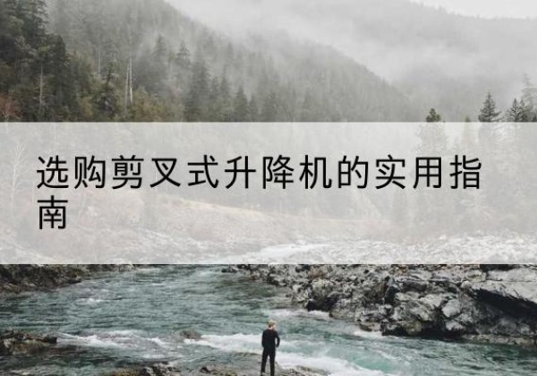 曹妃甸剪叉式升降机怎么选-选购剪叉式升降机的实用指南