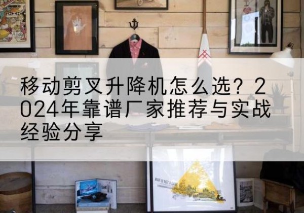 曹妃甸升降平台厂家推荐-移动剪叉升降机怎么选？2024年靠谱厂家推荐与实战经验分享