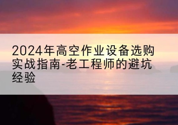 曹妃甸高空作业升降机厂家推荐-2024年高空作业设备选购实战指南-老工程师的避坑经验